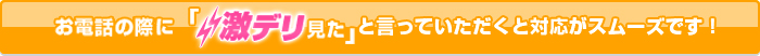 お電話の際に「激デリ見た」と言っていただくと対応がスムーズです！